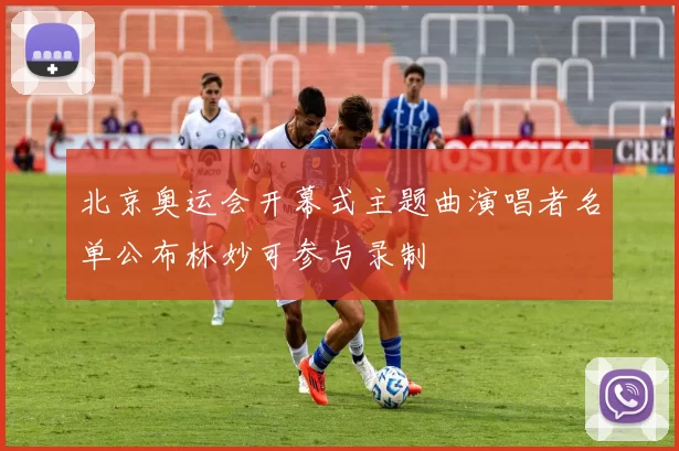 北京奥运会开幕式主题曲演唱者名单公布林妙可参与录制