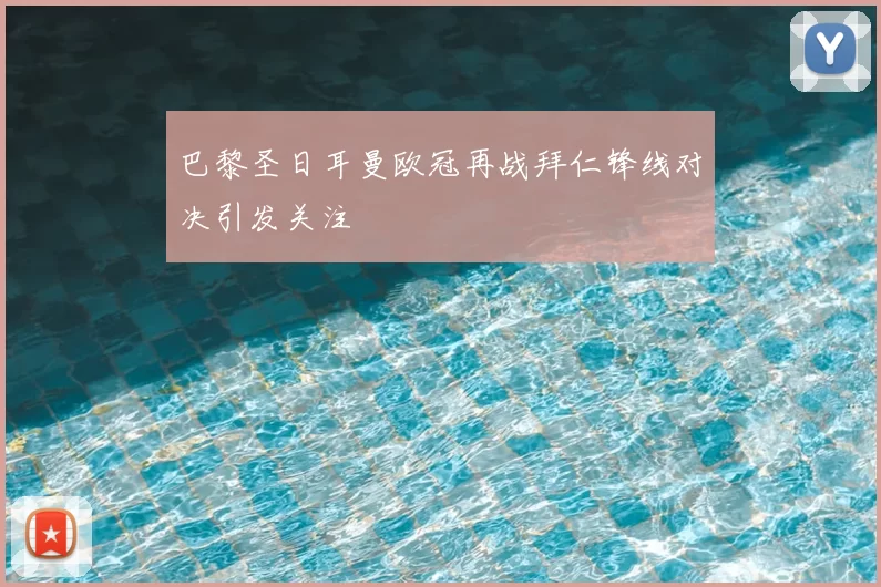 巴黎圣日耳曼欧冠再战拜仁锋线对决引发关注