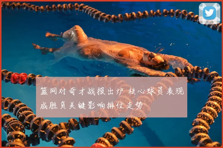 篮网对奇才战报出炉 核心球员表现成胜负关键影响排位走势