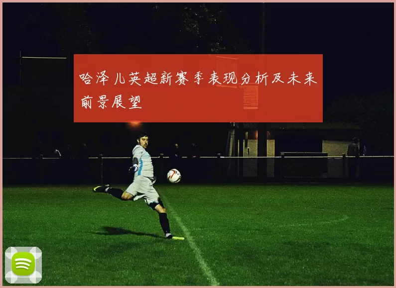 哈泽儿英超新赛季表现分析及未来前景展望