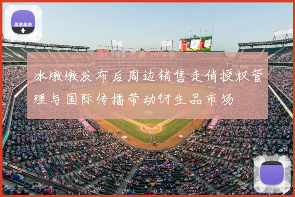 冰墩墩发布后周边销售走俏授权管理与国际传播带动衍生品市场