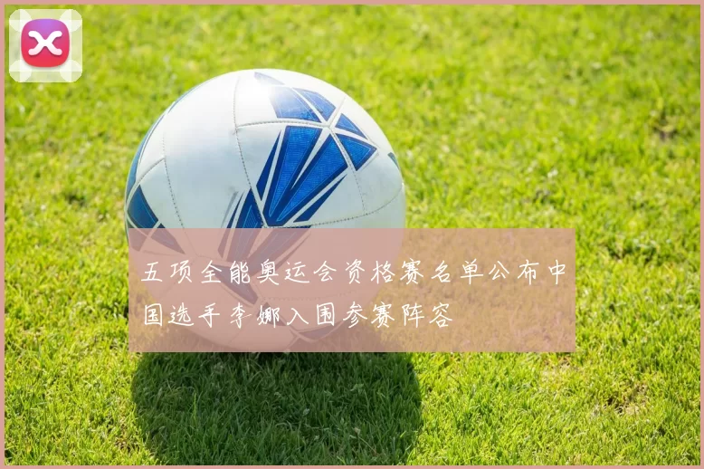 五项全能奥运会资格赛名单公布中国选手李娜入围参赛阵容