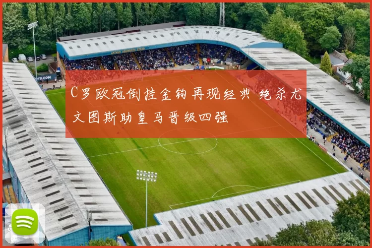 C罗欧冠倒挂金钩再现经典 绝杀尤文图斯助皇马晋级四强