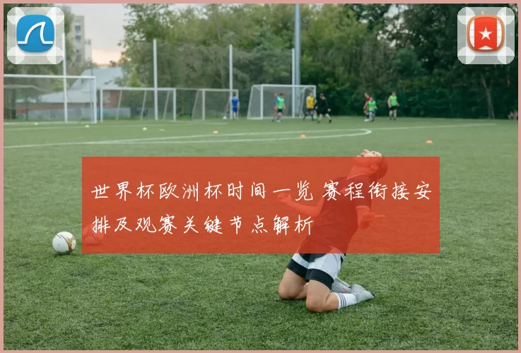世界杯欧洲杯时间一览 赛程衔接安排及观赛关键节点解析