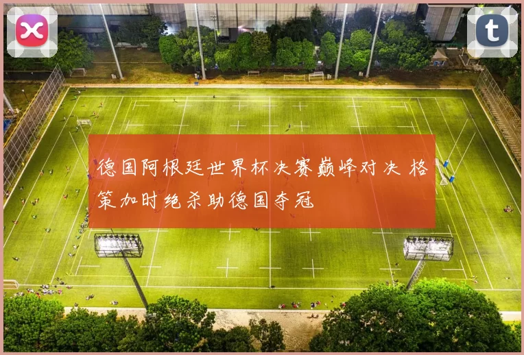 德国阿根廷世界杯决赛巅峰对决 格策加时绝杀助德国夺冠