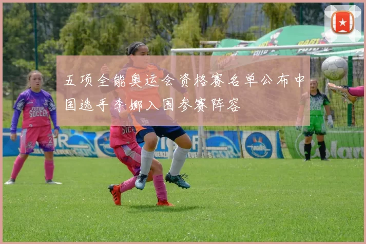 五项全能奥运会资格赛名单公布中国选手李娜入围参赛阵容