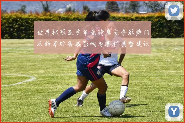 世界杯冠亚季军竞猜盘点夺冠热门及赔率对备战影响与赛程调整建议