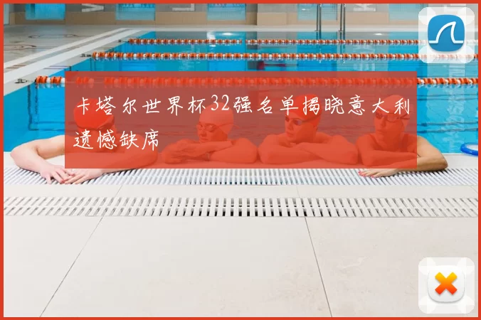 卡塔尔世界杯32强名单揭晓意大利遗憾缺席