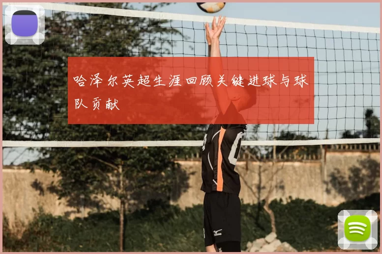 哈泽尔英超生涯回顾关键进球与球队贡献