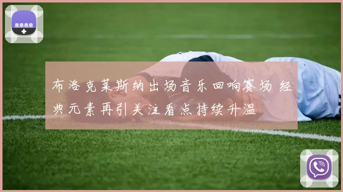 布洛克莱斯纳出场音乐回响赛场 经典元素再引关注看点持续升温