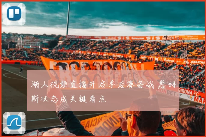 湖人视频直播开启季后赛备战 詹姆斯状态成关键看点