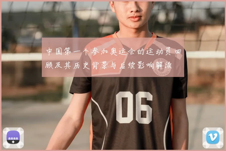 中国第一个参加奥运会的运动员回顾及其历史背景与后续影响解读