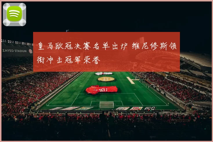 皇马欧冠决赛名单出炉 维尼修斯领衔冲击冠军荣誉
