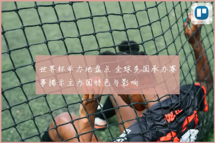 世界杯举办地盘点 全球多国承办赛事揭示主办国特色与影响