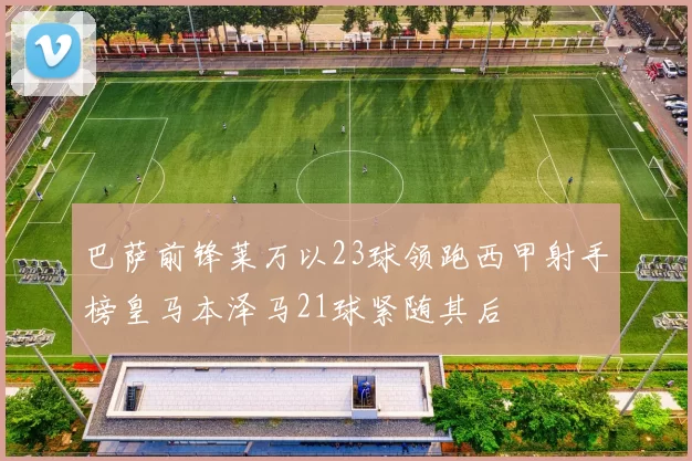 巴萨前锋莱万以23球领跑西甲射手榜皇马本泽马21球紧随其后