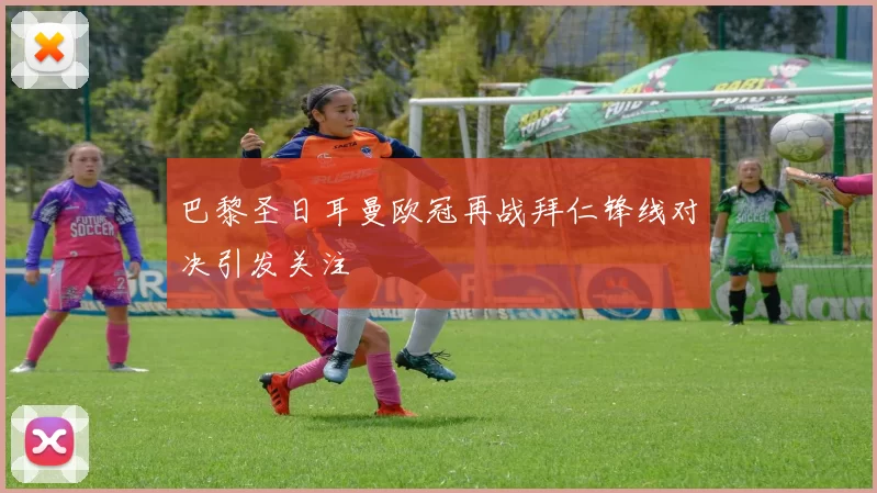 巴黎圣日耳曼欧冠再战拜仁锋线对决引发关注