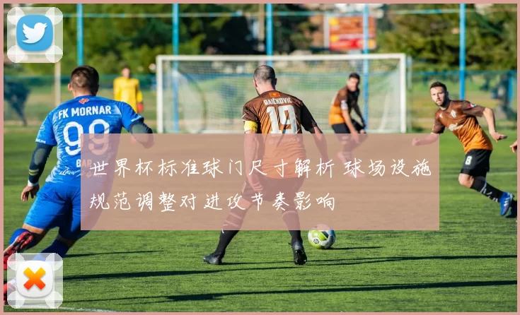 世界杯标准球门尺寸解析 球场设施规范调整对进攻节奏影响