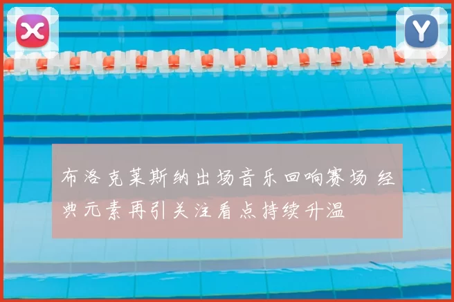 布洛克莱斯纳出场音乐回响赛场 经典元素再引关注看点持续升温