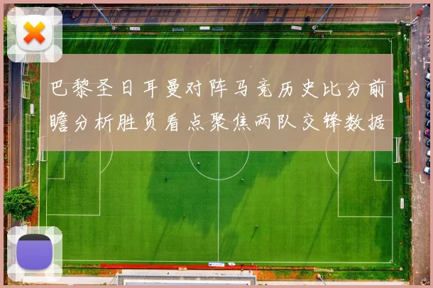 巴黎圣日耳曼对阵马竞历史比分前瞻分析胜负看点聚焦两队交锋数据