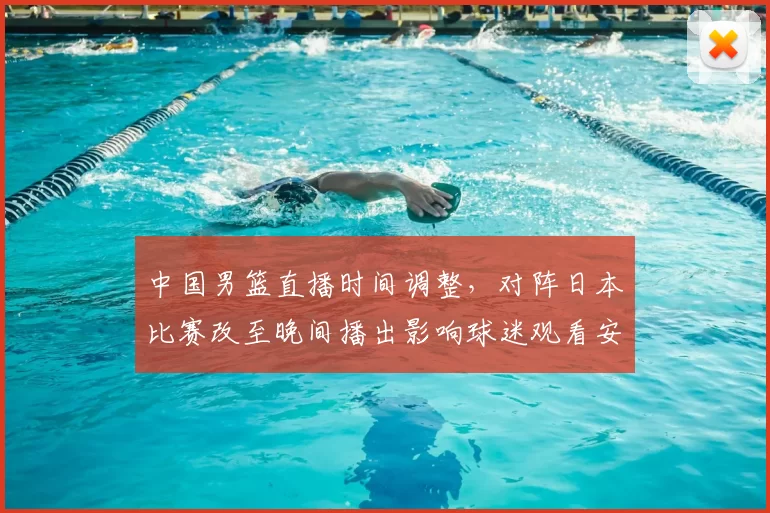 中国男篮直播时间调整，对阵日本比赛改至晚间播出影响球迷观看安排