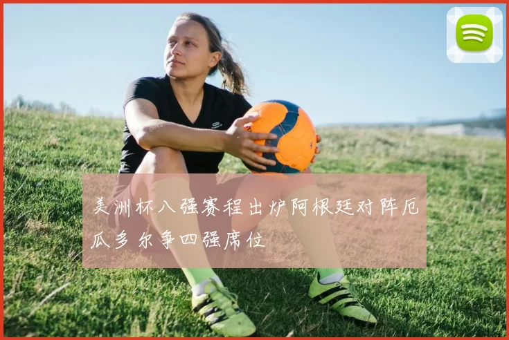 美洲杯八强赛程出炉阿根廷对阵厄瓜多尔争四强席位