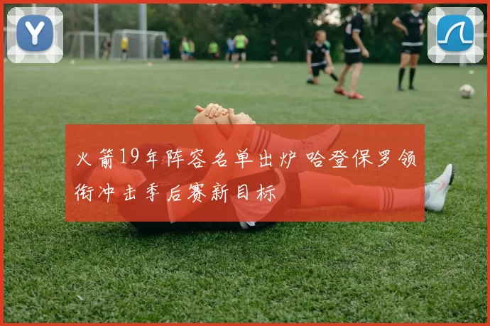 火箭19年阵容名单出炉 哈登保罗领衔冲击季后赛新目标