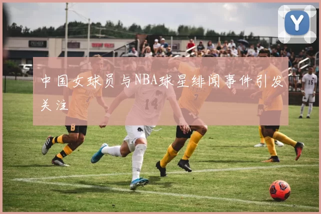 中国女球员与NBA球星绯闻事件引发关注