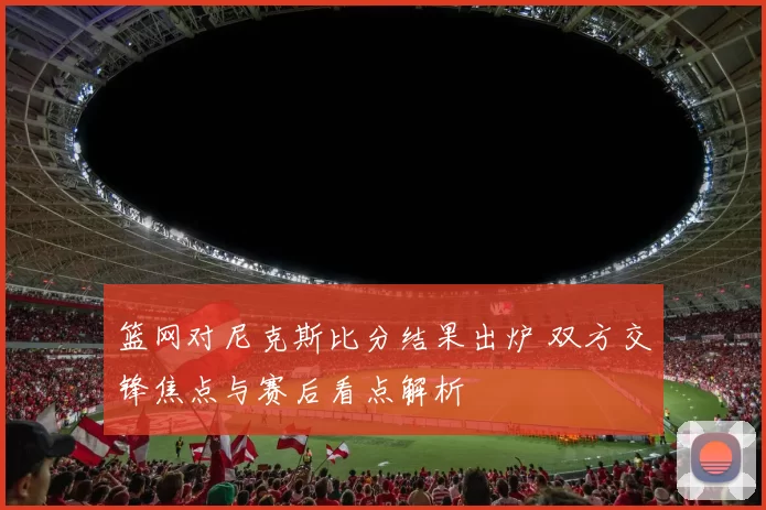篮网对尼克斯比分结果出炉 双方交锋焦点与赛后看点解析