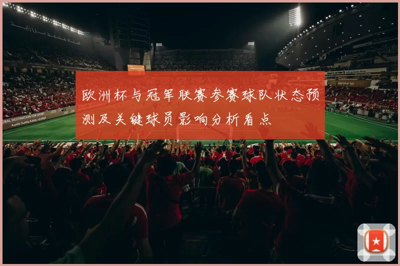 欧洲杯与冠军联赛参赛球队状态预测及关键球员影响分析看点