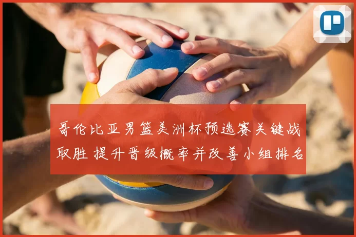 哥伦比亚男篮美洲杯预选赛关键战取胜 提升晋级概率并改善小组排名