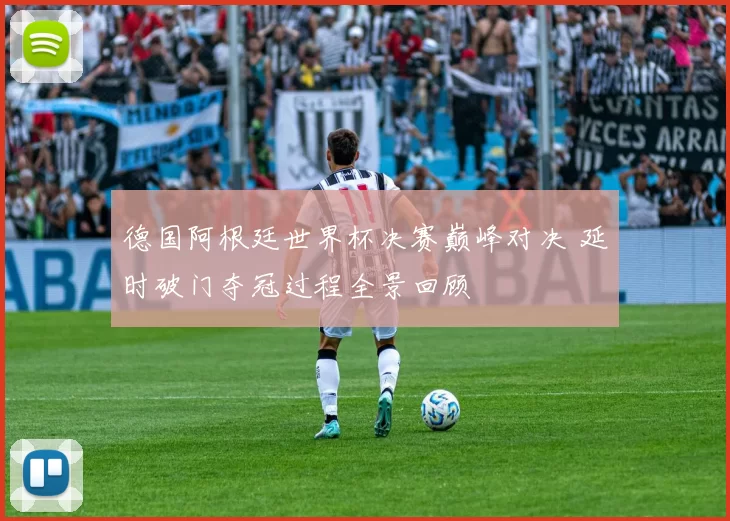 德国阿根廷世界杯决赛巅峰对决 延时破门夺冠过程全景回顾