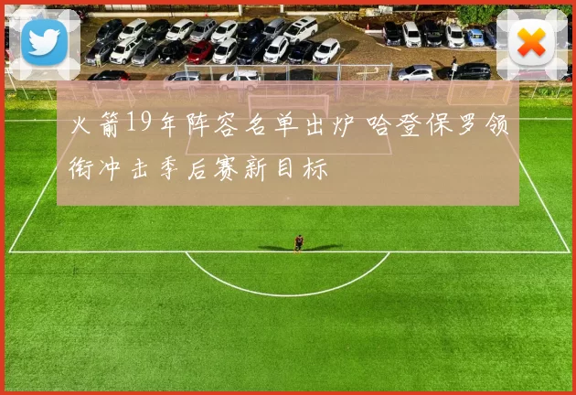 火箭19年阵容名单出炉 哈登保罗领衔冲击季后赛新目标