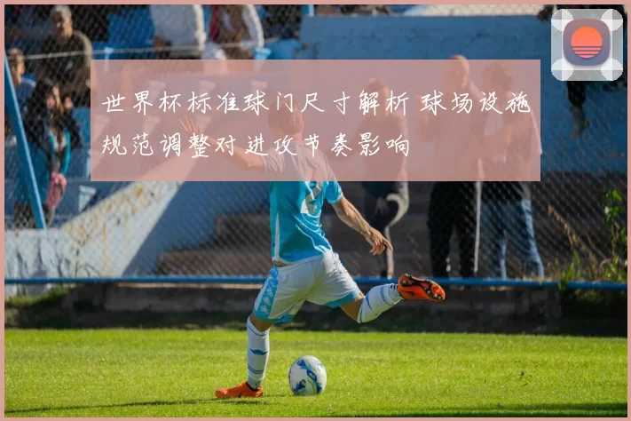 世界杯标准球门尺寸解析 球场设施规范调整对进攻节奏影响