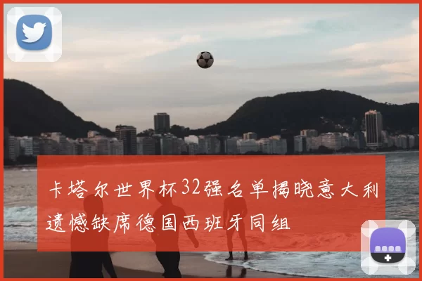 卡塔尔世界杯32强名单揭晓意大利遗憾缺席德国西班牙同组