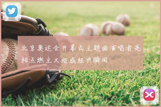 北京奥运会开幕式主题曲演唱者亮相点燃主火炬成经典瞬间