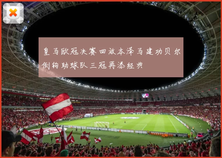 皇马欧冠决赛回放本泽马建功贝尔倒钩助球队三冠再添经典