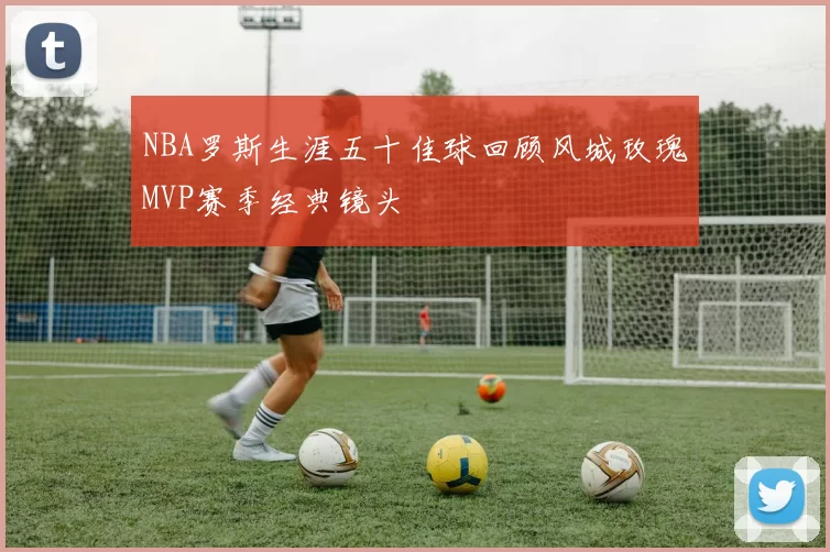 NBA罗斯生涯五十佳球回顾风城玫瑰MVP赛季经典镜头