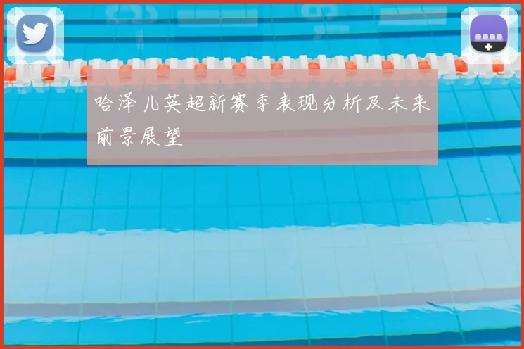 哈泽儿英超新赛季表现分析及未来前景展望