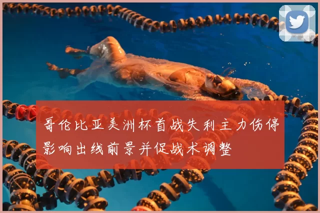 哥伦比亚美洲杯首战失利主力伤停影响出线前景并促战术调整