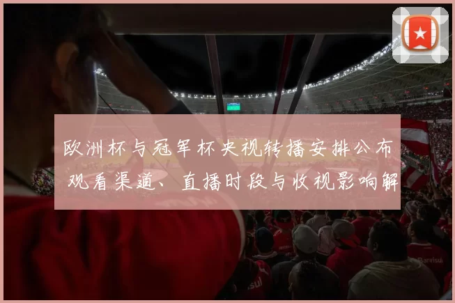 欧洲杯与冠军杯央视转播安排公布 观看渠道、直播时段与收视影响解读