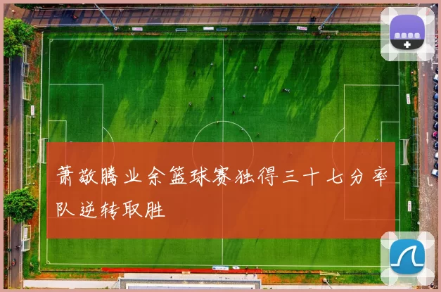 萧敬腾业余篮球赛独得三十七分率队逆转取胜