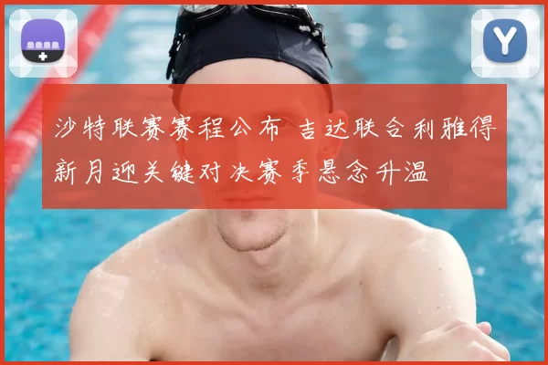 沙特联赛赛程公布 吉达联合利雅得新月迎关键对决赛季悬念升温