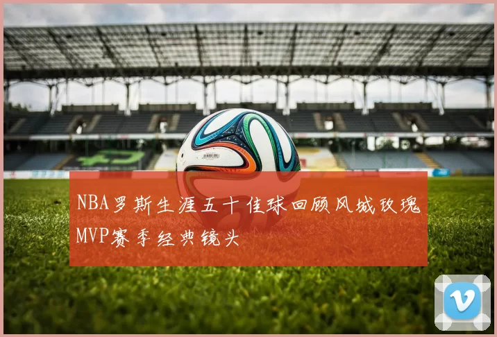 NBA罗斯生涯五十佳球回顾风城玫瑰MVP赛季经典镜头