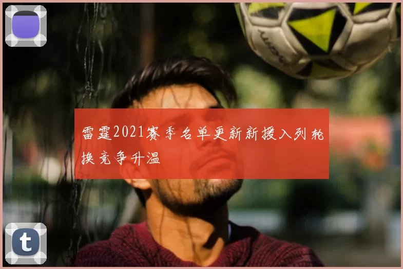 雷霆2021赛季名单更新新援入列轮换竞争升温