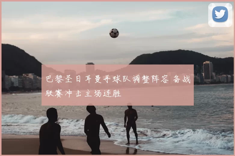 巴黎圣日耳曼手球队调整阵容 备战联赛冲击主场连胜