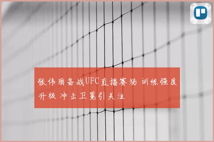 张伟丽备战UFC直播赛场 训练强度升级 冲击卫冕引关注