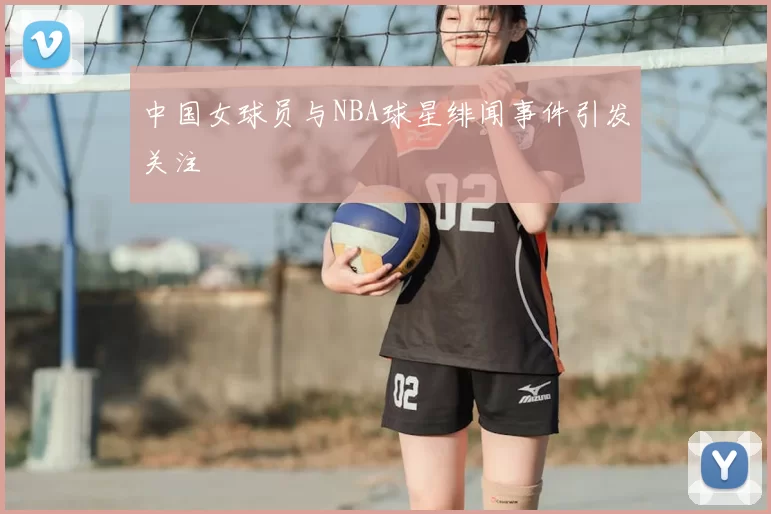 中国女球员与NBA球星绯闻事件引发关注