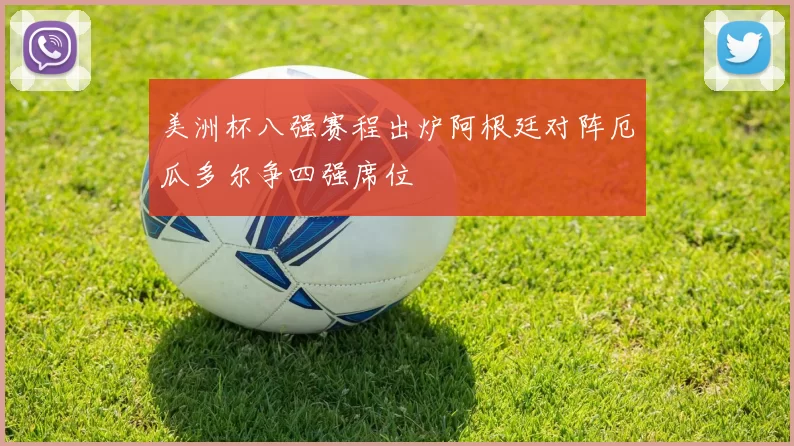 美洲杯八强赛程出炉阿根廷对阵厄瓜多尔争四强席位