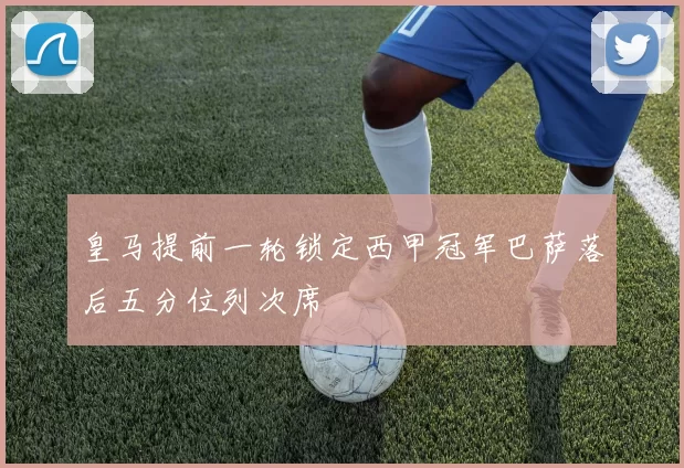 皇马提前一轮锁定西甲冠军巴萨落后五分位列次席