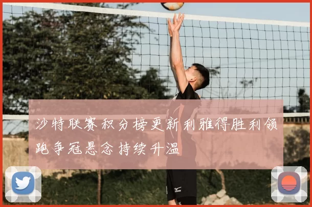 沙特联赛积分榜更新利雅得胜利领跑争冠悬念持续升温